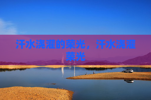 汗水浇灌的荣光,汗水浇灌荣光 汗水浇灌的荣光,汗水浇灌荣光