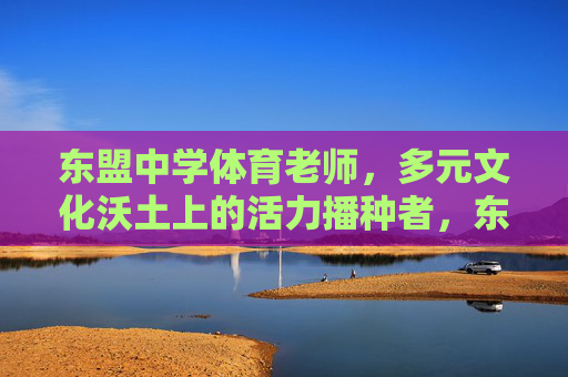 东盟中学体育老师，多元文化沃土上的活力播种者，东盟中学体育老师，多元文化沃土的活力播种者