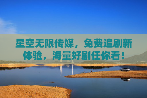星空无限传媒,免费追剧新体验,海量好剧任你看! 星空无限传媒,免费追剧新体验,海量好剧任你看!