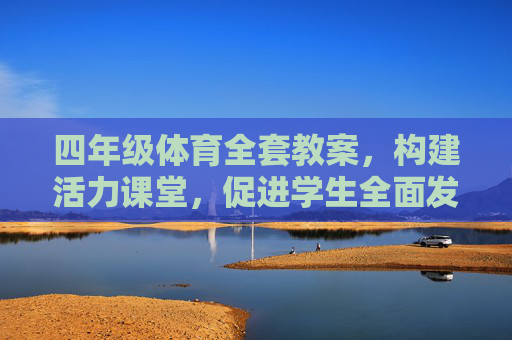 四年级体育全套教案,构建活力课堂,促进学生全面发展,四年级体育全套教案,构建活力课堂,促进学生全面发展 四年级体育全套教案,构建活力课堂,促进学生全面发展,四年级体育全套教案,构建活力课堂,促进学生全面发展