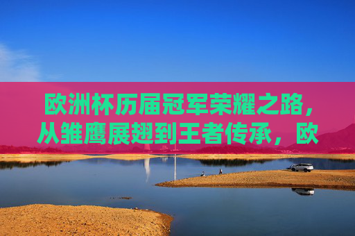 欧洲杯历届冠军荣耀之路,从雏鹰展翅到王者传承,欧洲杯冠军荣耀之路,从雏鹰展翅到王者传承 欧洲杯历届冠军荣耀之路,从雏鹰展翅到王者传承,欧洲杯冠军荣耀之路,从雏鹰展翅到王者传承