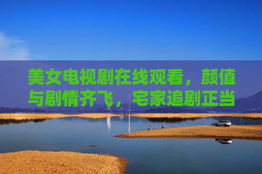 美女电视剧在线观看,颜值与剧情齐飞,宅家追剧正当时,宅家追剧正当时,美女电视剧颜值剧情齐飞 美女电视剧在线观看,颜值与剧情齐飞,宅家追剧正当时,宅家追剧正当时,美女电视剧颜值剧情齐飞