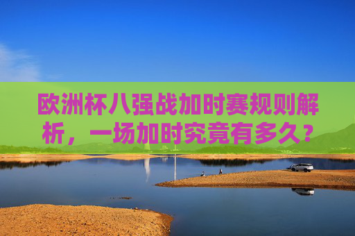 欧洲杯八强战加时赛规则解析,一场加时究竟有多久?欧洲杯八强战加时赛规则解析,一场加时究竟有多久? 欧洲杯八强战加时赛规则解析,一场加时究竟有多久?欧洲杯八强战加时赛规则解析,一场加时究竟有多久?