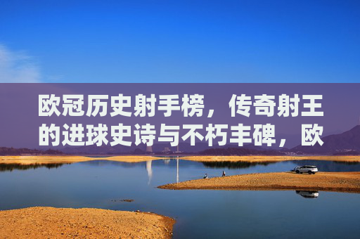 欧冠历史射手榜，传奇射王的进球史诗与不朽丰碑，欧冠射手榜，传奇射王的进球史诗与不朽丰碑