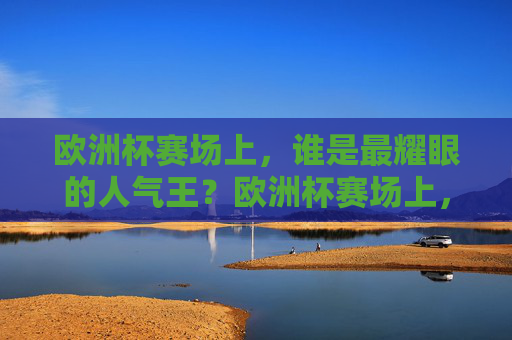 欧洲杯赛场上,谁是最耀眼的人气王?欧洲杯赛场上,谁是最耀眼的人气王? 欧洲杯赛场上,谁是最耀眼的人气王?欧洲杯赛场上,谁是最耀眼的人气王?