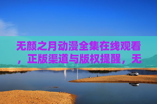 无颜之月动漫全集在线观看，正版渠道与版权提醒，无颜之月动漫全集在线观看，正版渠道与版权提醒