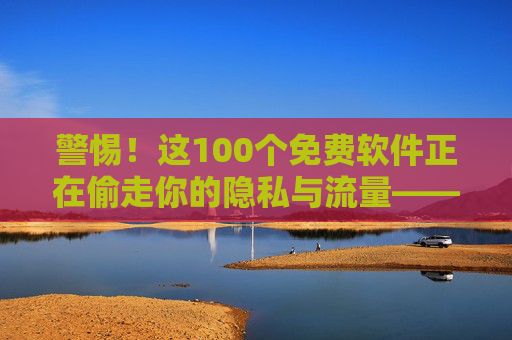 警惕!这100个免费软件正在偷走你的隐私与流量——附常见流氓软件清单与防范指南,警惕!免费软件偷隐私流量,附流氓软件清单与防范指南 警惕!这100个免费软件正在偷走你的隐私与流量——附常见流氓软件清单与防范指南,警惕!免费软件偷隐私流量,附流氓软件清单与防范指南