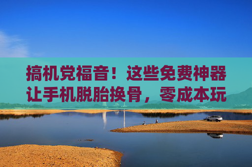 搞机党福音!这些免费神器让手机脱胎换骨,零成本玩转系统自由!搞机党福音,免费神器让手机系统自由脱胎换骨 搞机党福音!这些免费神器让手机脱胎换骨,零成本玩转系统自由!搞机党福音,免费神器让手机系统自由脱胎换骨
