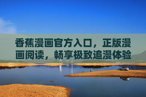 香蕉漫画官方入口,正版漫画阅读,畅享极致追漫体验!香蕉漫画官方入口,正版阅读,极致追漫体验 香蕉漫画官方入口,正版漫画阅读,畅享极致追漫体验!香蕉漫画官方入口,正版阅读,极致追漫体验