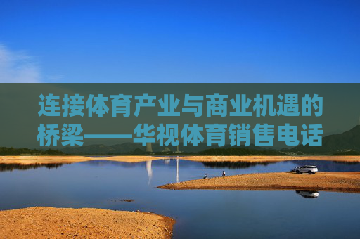 连接体育产业与商业机遇的桥梁——华视体育销售电话详解,华视体育销售电话,连接体育产业与商业机遇的桥梁 连接体育产业与商业机遇的桥梁——华视体育销售电话详解,华视体育销售电话,连接体育产业与商业机遇的桥梁