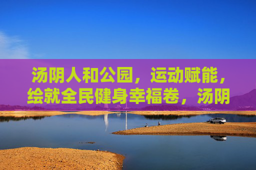 汤阴人和公园,运动赋能,绘就全民健身幸福卷,汤阴人和公园,运动赋能绘就全民健身幸福卷 汤阴人和公园,运动赋能,绘就全民健身幸福卷,汤阴人和公园,运动赋能绘就全民健身幸福卷