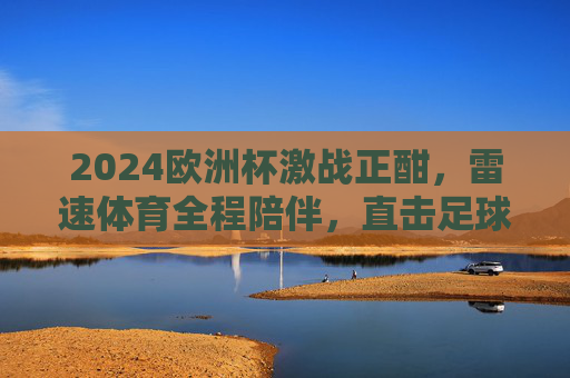 2024欧洲杯激战正酣,雷速体育全程陪伴,直击足球盛宴,雷速体育全程陪伴,直击2024欧洲杯足球盛宴 2024欧洲杯激战正酣,雷速体育全程陪伴,直击足球盛宴,雷速体育全程陪伴,直击2024欧洲杯足球盛宴