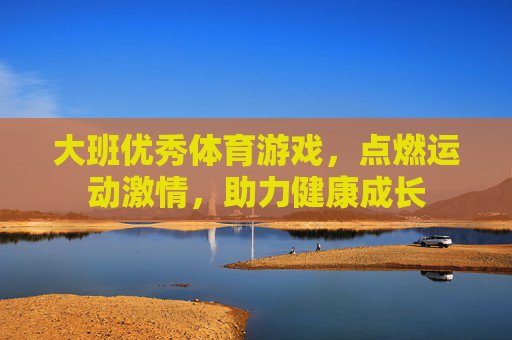 大班优秀体育游戏,点燃运动激情,助力健康成长 大班优秀体育游戏,点燃运动激情,助力健康成长