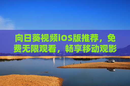向日葵视频iOS版推荐,免费无限观看,畅享移动观影新体验 向日葵视频iOS版推荐,免费无限观看,畅享移动观影新体验