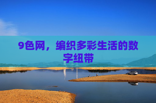 9色网,编织多彩生活的数字纽带 9色网,编织多彩生活的数字纽带