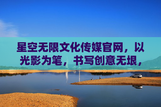 星空无限文化传媒官网,以光影为笔,书写创意无垠,光影为笔,创意无垠 星空无限文化传媒官网,以光影为笔,书写创意无垠,光影为笔,创意无垠