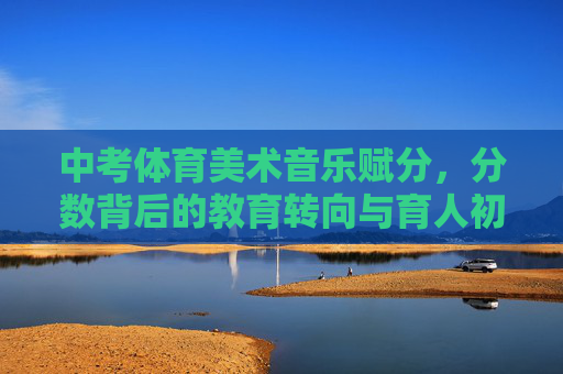 中考体育美术音乐赋分,分数背后的教育转向与育人初心,中考体育美术音乐赋分,教育转向背后的育人初心 中考体育美术音乐赋分,分数背后的教育转向与育人初心,中考体育美术音乐赋分,教育转向背后的育人初心