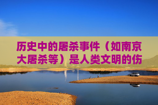 历史中的屠杀事件(如南京大屠杀等)是人类文明的伤痛,应当以严肃、庄重的态度铭记,任何将此类事件作为观看对象并进行娱乐化、消费化的传播,都是对历史的不尊重,对受害者的二次伤害,也容易引发不良社会影响,警惕历史屠杀事件娱乐化消费化,严肃铭记文明伤痛 历史中的屠杀事件(如南京大屠杀等)是人类文明的伤痛,应当以严肃、庄重的态度铭记,任何将此类事件作为观看对象并进行娱乐化、消费化的传播,都是对历史的不尊重,对受害者的二次伤害,也容易引发不良社会影响,警惕历史屠杀事件娱乐化消费化,严肃铭记文明伤痛