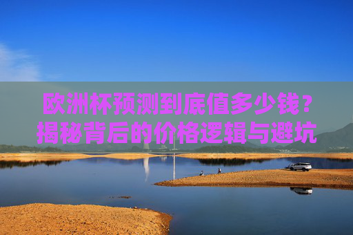 欧洲杯预测到底值多少钱?揭秘背后的价格逻辑与避坑指南,欧洲杯预测值多少钱?揭秘价格逻辑与避坑指南 欧洲杯预测到底值多少钱?揭秘背后的价格逻辑与避坑指南,欧洲杯预测值多少钱?揭秘价格逻辑与避坑指南