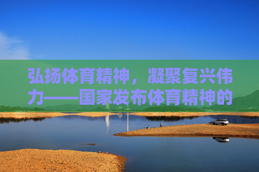 弘扬体育精神，凝聚复兴伟力——国家发布体育精神的时代内涵与实践引领，新时代体育精神，凝聚复兴伟力，国家实践引领