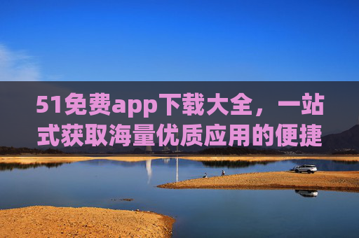 51免费app下载大全,一站式获取海量优质应用的便捷之选,51免费app下载大全,一站式便捷获取优质应用 51免费app下载大全,一站式获取海量优质应用的便捷之选,51免费app下载大全,一站式便捷获取优质应用