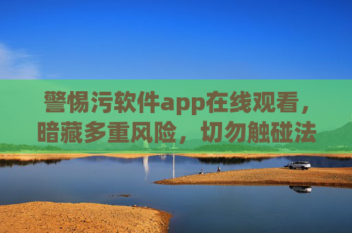 警惕污软件app在线观看,暗藏多重风险,切勿触碰法律与安全红线,警惕污软件app在线观看,暗藏风险,触碰法律安全红线 警惕污软件app在线观看,暗藏多重风险,切勿触碰法律与安全红线,警惕污软件app在线观看,暗藏风险,触碰法律安全红线