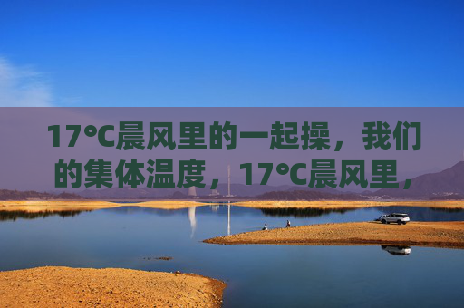 17℃晨风里的一起操,我们的集体温度,17℃晨风里,一起操出集体温度 17℃晨风里的一起操,我们的集体温度,17℃晨风里,一起操出集体温度