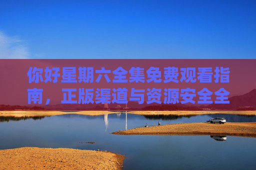 你好星期六全集免费观看指南,正版渠道与资源安全全解析 你好星期六全集免费观看指南,正版渠道与资源安全全解析