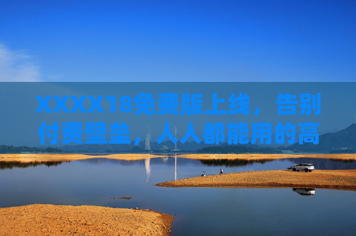 XXXX18免费版上线，告别付费壁垒，人人都能用的高效工具！XXXX18免费版上线，告别付费壁垒，高效工具人人用