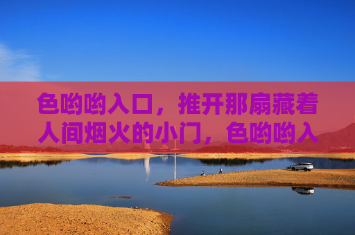 色哟哟入口,推开那扇藏着人间烟火的小门,色哟哟入口,推开烟火小门 色哟哟入口,推开那扇藏着人间烟火的小门,色哟哟入口,推开烟火小门