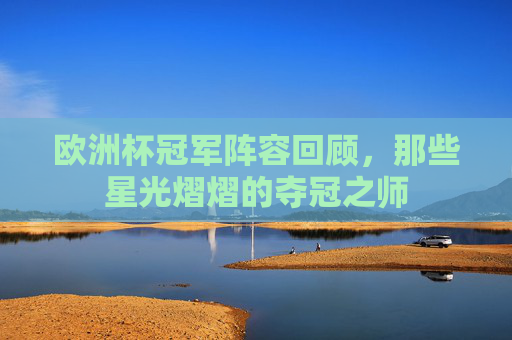 欧洲杯冠军阵容回顾,那些星光熠熠的夺冠之师 欧洲杯冠军阵容回顾,那些星光熠熠的夺冠之师