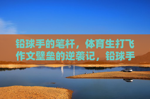 铅球手的笔杆,体育生打飞作文壁垒的逆袭记,铅球手的笔杆,体育生打飞作文壁垒的逆袭记 铅球手的笔杆,体育生打飞作文壁垒的逆袭记,铅球手的笔杆,体育生打飞作文壁垒的逆袭记