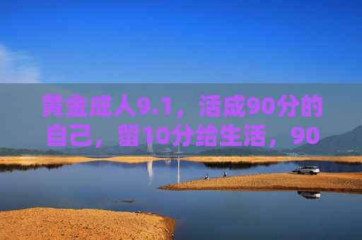黄金成人9.1，活成90分的自己，留10分给生活，90分耕耘，10分留白，黄金成人的活法