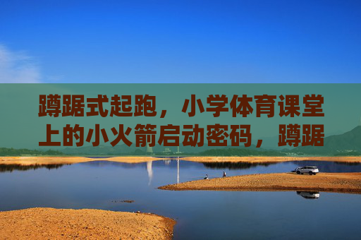 蹲踞式起跑,小学体育课堂上的小火箭启动密码,蹲踞式起跑,小学体育课堂的小火箭启动密码 蹲踞式起跑,小学体育课堂上的小火箭启动密码,蹲踞式起跑,小学体育课堂的小火箭启动密码