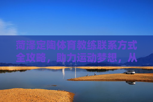 菏泽定陶体育教练联系方式全攻略,助力运动梦想,从这里开始,菏泽定陶体育教练联系方式全攻略,运动梦想从这里开始 菏泽定陶体育教练联系方式全攻略,助力运动梦想,从这里开始,菏泽定陶体育教练联系方式全攻略,运动梦想从这里开始