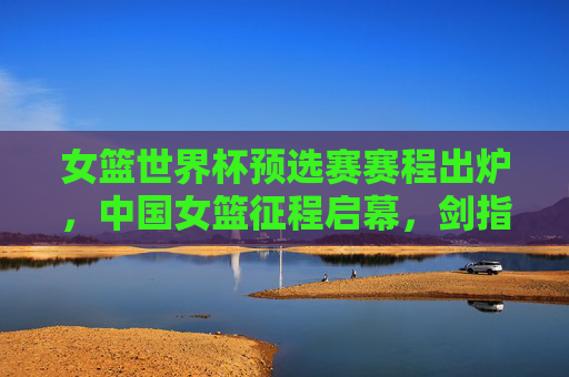 女篮世界杯预选赛赛程出炉,中国女篮征程启幕,剑指世界杯门票,中国女篮世界杯预选赛征程启幕 剑指门票 女篮世界杯预选赛赛程出炉,中国女篮征程启幕,剑指世界杯门票,中国女篮世界杯预选赛征程启幕 剑指门票