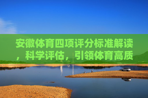 安徽体育四项评分标准解读,科学评估,引领体育高质量发展,安徽体育四项评分标准解读,科学评估引领高质量发展 安徽体育四项评分标准解读,科学评估,引领体育高质量发展,安徽体育四项评分标准解读,科学评估引领高质量发展
