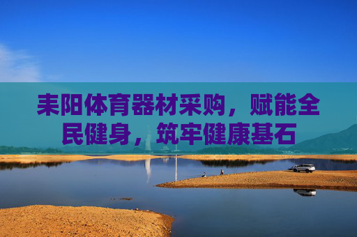 耒阳体育器材采购,赋能全民健身,筑牢健康基石 耒阳体育器材采购,赋能全民健身,筑牢健康基石