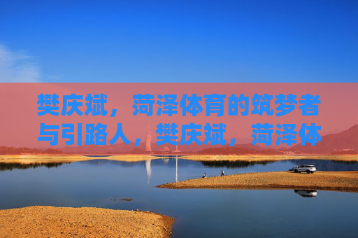樊庆斌,菏泽体育的筑梦者与引路人,樊庆斌,菏泽体育的筑梦者与引路人 樊庆斌,菏泽体育的筑梦者与引路人,樊庆斌,菏泽体育的筑梦者与引路人