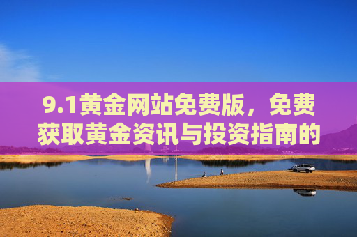 9.1黄金网站免费版,免费获取黄金资讯与投资指南的优质平台,1黄金网站免费版,免费获取黄金资讯与投资指南的优质平台 9.1黄金网站免费版,免费获取黄金资讯与投资指南的优质平台,1黄金网站免费版,免费获取黄金资讯与投资指南的优质平台