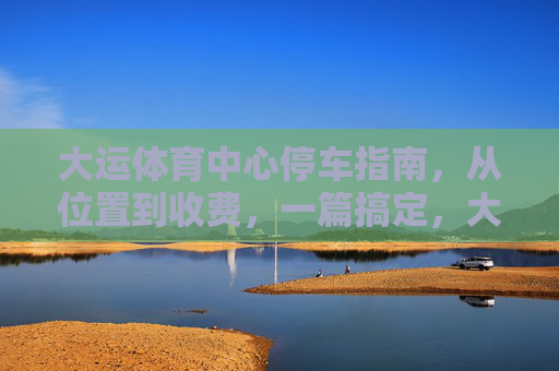 大运体育中心停车指南，从位置到收费，一篇搞定，大运体育中心停车全攻略，位置、收费一篇搞定