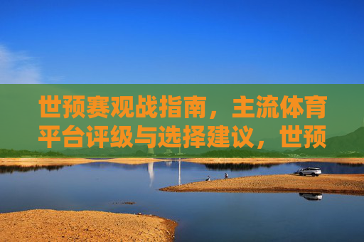 世预赛观战指南,主流体育平台评级与选择建议,世预赛观战指南,主流体育平台评级与选择建议 世预赛观战指南,主流体育平台评级与选择建议,世预赛观战指南,主流体育平台评级与选择建议