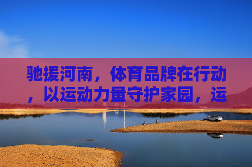 驰援河南,体育品牌在行动,以运动力量守护家园,运动力量守护家园,体育品牌驰援河南 驰援河南,体育品牌在行动,以运动力量守护家园,运动力量守护家园,体育品牌驰援河南