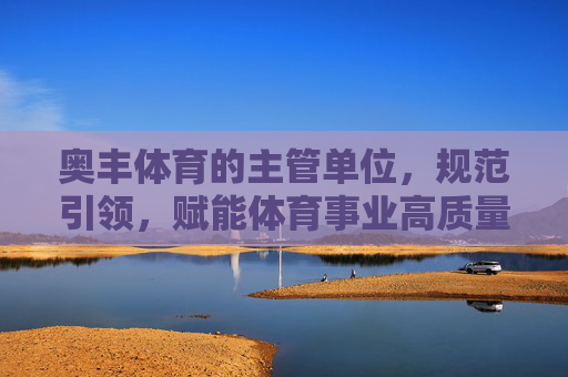 奥丰体育的主管单位,规范引领,赋能体育事业高质量发展,奥丰体育主管单位以规范引领赋能体育事业高质量发展 奥丰体育的主管单位,规范引领,赋能体育事业高质量发展,奥丰体育主管单位以规范引领赋能体育事业高质量发展