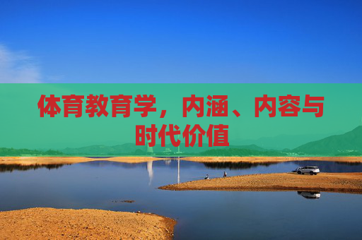 体育教育学,内涵、内容与时代价值 体育教育学,内涵、内容与时代价值