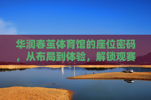 华润春茧体育馆的座位密码,从布局到体验,解锁观赛新视角,华润春茧体育馆,座位密码解锁观赛新视角 华润春茧体育馆的座位密码,从布局到体验,解锁观赛新视角,华润春茧体育馆,座位密码解锁观赛新视角