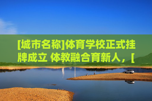 [城市名称]体育学校正式挂牌成立 体教融合育新人，[城市名称]体育学校挂牌成立 体教融合育新人