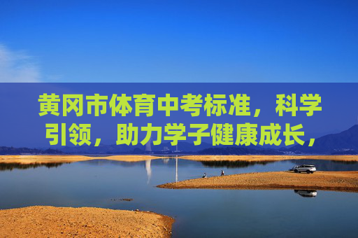黄冈市体育中考标准，科学引领，助力学子健康成长，科学引领，黄冈体育中考标准助力学子健康成长