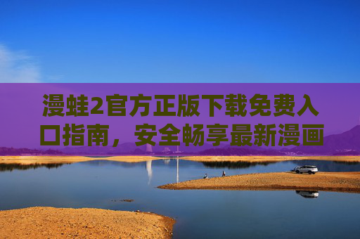 漫蛙2官方正版下载免费入口指南,安全畅享最新漫画阅读体验,漫蛙2官方正版免费入口指南,安全畅享最新漫画阅读体验 漫蛙2官方正版下载免费入口指南,安全畅享最新漫画阅读体验,漫蛙2官方正版免费入口指南,安全畅享最新漫画阅读体验