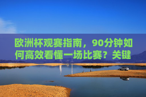 欧洲杯观赛指南,90分钟如何高效看懂一场比赛?关键分钟段全解析,欧洲杯高效观赛指南,90分钟看懂比赛,关键分钟段全解析 欧洲杯观赛指南,90分钟如何高效看懂一场比赛?关键分钟段全解析,欧洲杯高效观赛指南,90分钟看懂比赛,关键分钟段全解析